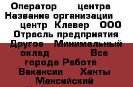 Оператор Call-центра › Название организации ­ Call-центр "Клевер", ООО › Отрасль предприятия ­ Другое › Минимальный оклад ­ 25 000 - Все города Работа » Вакансии   . Ханты-Мансийский,Нефтеюганск г.